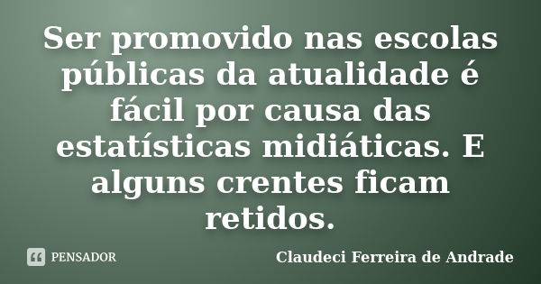 Ser promovido nas escolas públicas da atualidade é fácil por causa das estatísticas midiáticas. E alguns crentes ficam retidos.... Frase de Claudeci Ferreira de Andrade.