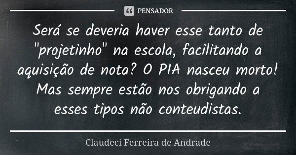 Será se deveria haver esse tanto de "projetinho" na escola, facilitando a aquisição de nota? O PIA nasceu morto! Mas sempre estão nos obrigando a esse... Frase de Claudeci Ferreira de Andrade.