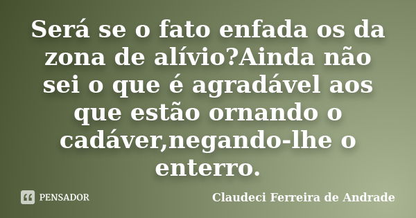 Será se o fato enfada os da zona de alívio?Ainda não sei o que é agradável aos que estão ornando o cadáver,negando-lhe o enterro.... Frase de Claudeci Ferreira de Andrade.