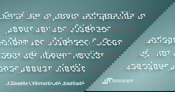 Será se o povo atrapalha o povo ou os líderes atrapalham os líderes? Isso é, no caso de haver muito cacique para pouco índio.... Frase de Claudeci Ferreira de Andrade.