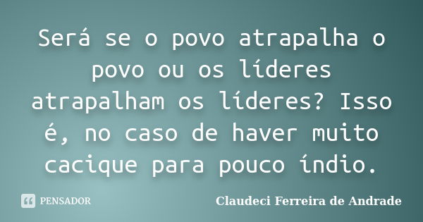 Será se o povo atrapalha o povo ou os líderes atrapalham os líderes? Isso é, no caso de haver muito cacique para pouco índio.... Frase de Claudeci Ferreira de Andrade.