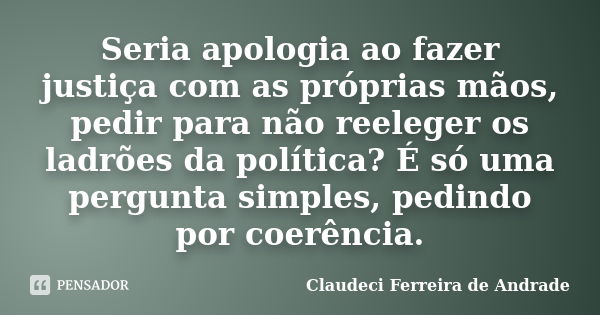 Seria apologia ao fazer justiça com as próprias mãos, pedir para não reeleger os ladrões da política? É só uma pergunta simples, pedindo por coerência.... Frase de Claudeci Ferreira de Andrade.