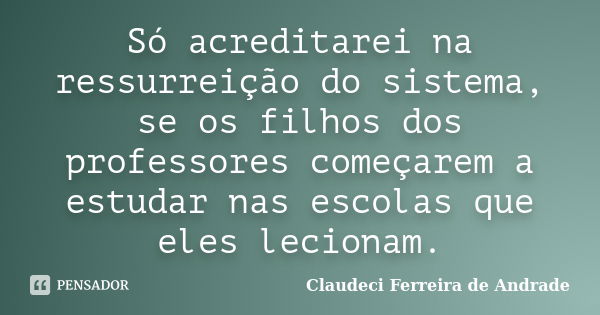 Só acreditarei na ressurreição do sistema, se os filhos dos professores começarem a estudar nas escolas que eles lecionam.... Frase de Claudeci Ferreira de Andrade.