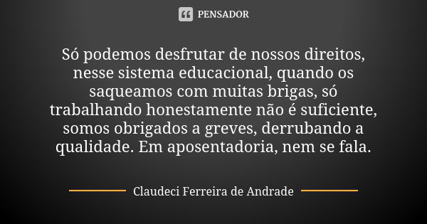 Só podemos desfrutar de nossos direitos, nesse sistema educacional, quando os saqueamos com muitas brigas, só trabalhando honestamente não é suficiente, somos o... Frase de Claudeci Ferreira de Andrade.