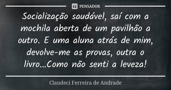 Socialização saudável, saí com a mochila aberta de um pavilhão a outro. E uma aluna atrás de mim, devolve-me as provas, outra o livro...Como não senti a leveza!... Frase de Claudeci Ferreira de Andrade.