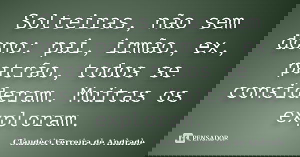 Solteiras, não sem dono: pai, irmão, ex, patrão, todos se consideram. Muitas os exploram.... Frase de Claudeci Ferreira de Andrade.