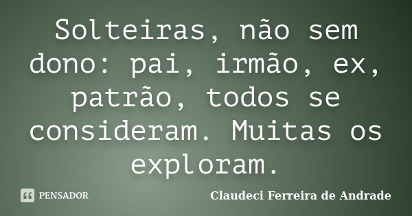 Solteiras, não sem dono: pai, irmão, ex, patrão, todos se consideram. Muitas os exploram.... Frase de Claudeci Ferreira de Andrade.