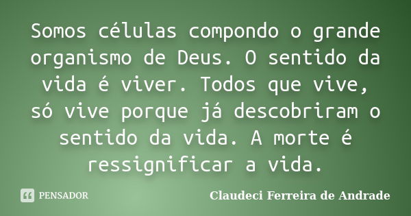 Somos células compondo o grande organismo de Deus. O sentido da vida é viver. Todos que vive, só vive porque já descobriram o sentido da vida. A morte é ressign... Frase de Claudeci Ferreira de Andrade.