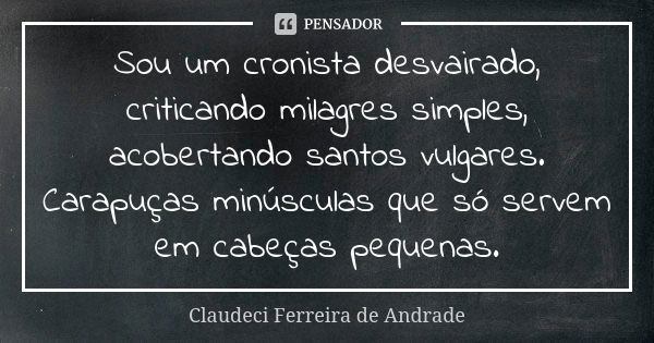 Sou um cronista desvairado, criticando milagres simples, acobertando santos vulgares. Carapuças minúsculas que só servem em cabeças pequenas.... Frase de Claudeci Ferreira de Andrade.