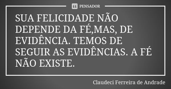 SUA FELICIDADE NÃO DEPENDE DA FÉ,MAS, DE EVIDÊNCIA. TEMOS DE SEGUIR AS EVIDÊNCIAS. A FÉ NÃO EXISTE.... Frase de Claudeci Ferreira de Andrade.