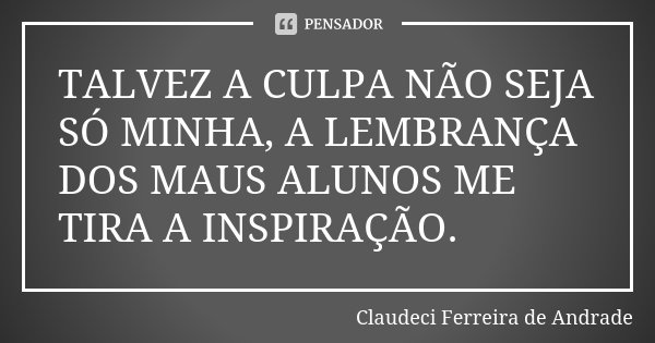 TALVEZ A CULPA NÃO SEJA SÓ MINHA, A LEMBRANÇA DOS MAUS ALUNOS ME TIRA A INSPIRAÇÃO.... Frase de Claudeci Ferreira de Andrade.