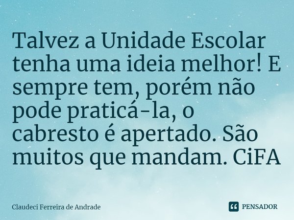 ⁠Talvez a Unidade Escolar tenha uma ideia melhor! E sempre tem, porém não pode praticá-la, o cabresto é apertado. São muitos que mandam. CiFA... Frase de Claudeci Ferreira de Andrade.