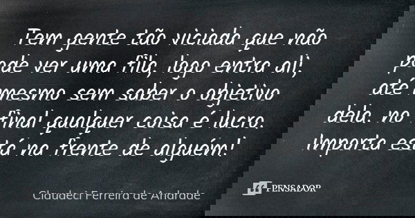 Tem gente tão viciada que não pode ver uma fila, logo entra ali, até mesmo sem saber o objetivo dela. no final qualquer coisa é lucro. Importa está na frente de... Frase de Claudeci Ferreira de Andrade.