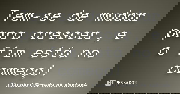 Tem-se de mudar para crescer, e o fim está no começo!... Frase de Claudeci Ferreira de Andrade.
