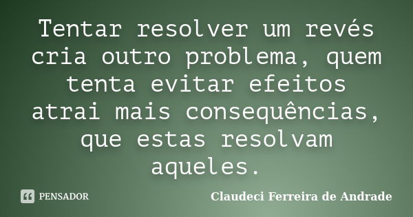 Tentar resolver um revés cria outro problema, quem tenta evitar efeitos atrai mais consequências, que estas resolvam aqueles.... Frase de Claudeci Ferreira de Andrade.