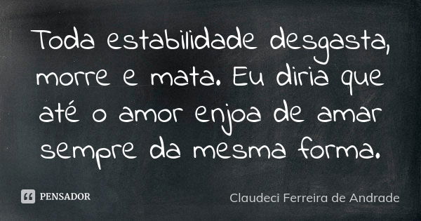 Toda estabilidade desgasta, morre e mata. Eu diria que até o amor enjoa de amar sempre da mesma forma.... Frase de Claudeci Ferreira de Andrade.