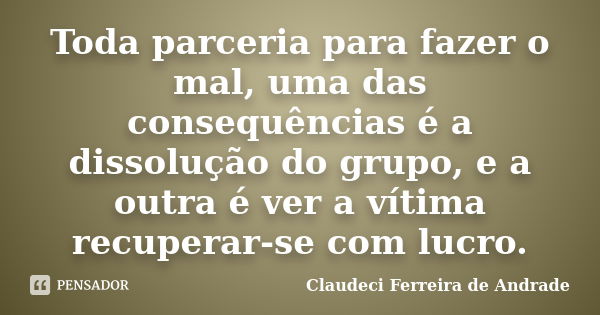 Toda parceria para fazer o mal, uma das consequências é a dissolução do grupo, e a outra é ver a vítima recuperar-se com lucro.... Frase de Claudeci Ferreira de Andrade.