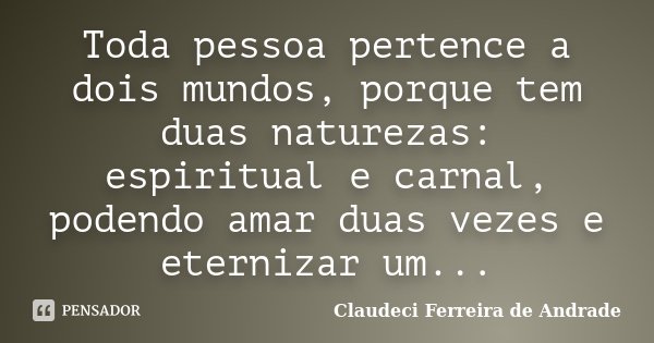Toda pessoa pertence a dois mundos, porque tem duas naturezas: espiritual e carnal, podendo amar duas vezes e eternizar um...... Frase de Claudeci Ferreira de Andrade.