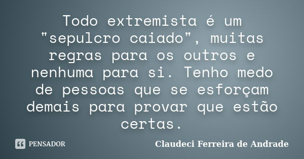 Todo extremista é um "sepulcro caiado", muitas regras para os outros e nenhuma para si. Tenho medo de pessoas que se esforçam demais para provar que e... Frase de Claudeci Ferreira de Andrade.