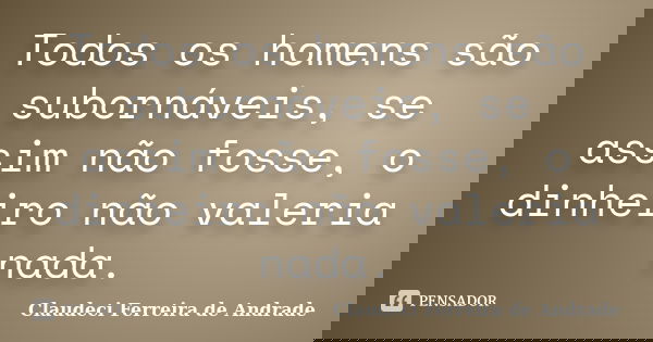 Todos os homens são subornáveis, se assim não fosse, o dinheiro não valeria nada.... Frase de Claudeci Ferreira de Andrade.