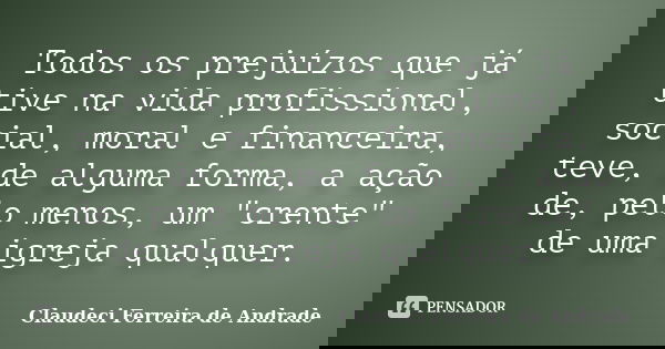Todos os prejuízos que já tive na vida profissional, social, moral e financeira, teve, de alguma forma, a ação de, pelo menos, um "crente" de uma igre... Frase de Claudeci Ferreira de Andrade.
