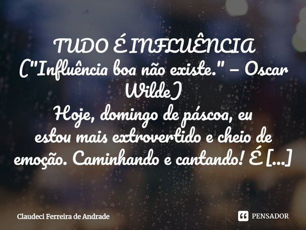 ⁠TUDO É INFLUÊNCIA ("Influência boa não existe." — Oscar Wilde) Hoje, domingo de páscoa, eu estou mais extrovertido e cheio de emoção. Caminhando e ca... Frase de Claudeci Ferreira de Andrade.