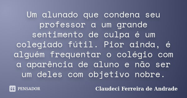 Um alunado que condena seu professor a um grande sentimento de culpa é um colegiado fútil. Pior ainda, é alguém frequentar o colégio com a aparência de aluno e ... Frase de Claudeci Ferreira de Andrade.