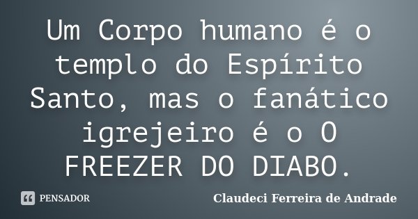 Um Corpo humano é o templo do Espírito Santo, mas o fanático igrejeiro é o O FREEZER DO DIABO.... Frase de Claudeci Ferreira de Andrade.