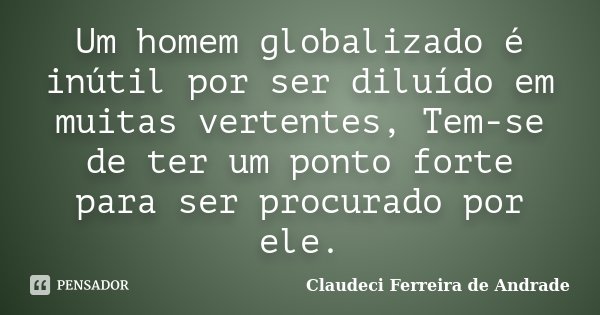 Um homem globalizado é inútil por ser diluído em muitas vertentes, Tem-se de ter um ponto forte para ser procurado por ele.... Frase de Claudeci Ferreira de Andrade.