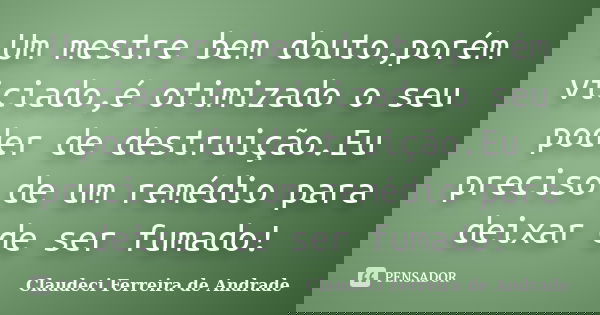 Um mestre bem douto,porém viciado,é otimizado o seu poder de destruição.Eu preciso de um remédio para deixar de ser fumado!... Frase de Claudeci Ferreira de Andrade.