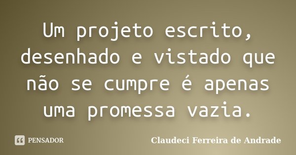 Um projeto escrito, desenhado e vistado que não se cumpre é apenas uma promessa vazia.... Frase de Claudeci Ferreira de Andrade.