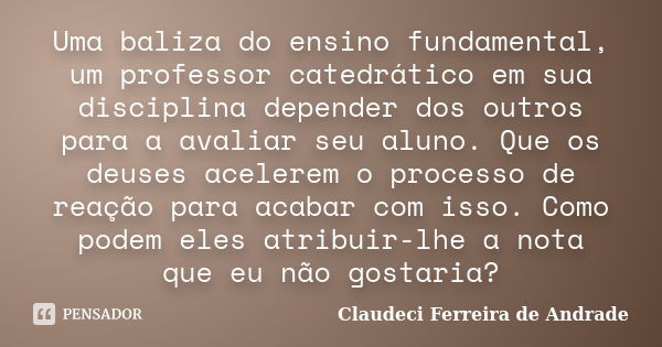 Uma baliza do ensino fundamental, um professor catedrático em sua disciplina depender dos outros para a avaliar seu aluno. Que os deuses acelerem o processo de ... Frase de Claudeci Ferreira de Andrade.