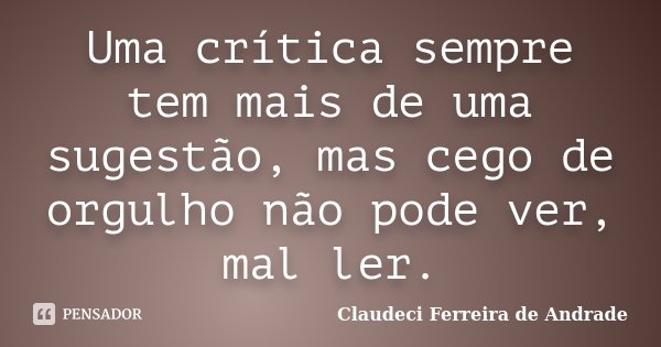 Uma crítica sempre tem mais de uma sugestão, mas cego de orgulho não pode ver, mal ler.... Frase de Claudeci Ferreira de Andrade.