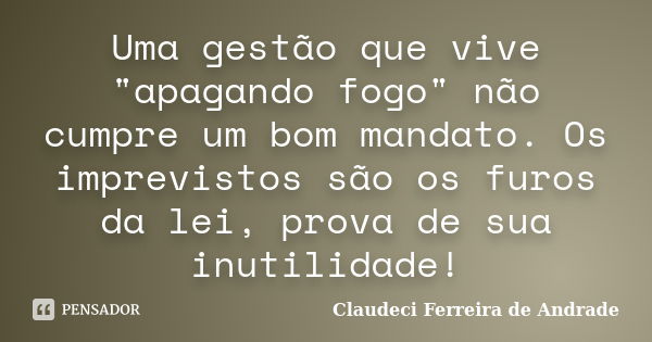 Uma gestão que vive "apagando fogo" não cumpre um bom mandato. Os imprevistos são os furos da lei, prova de sua inutilidade!... Frase de Claudeci Ferreira de Andrade.