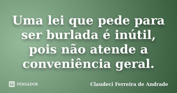 Uma lei que pede para ser burlada é inútil, pois não atende a conveniência geral.... Frase de Claudeci Ferreira de Andrade.