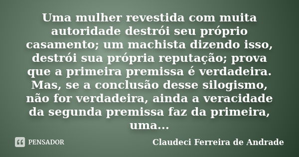 Uma mulher revestida com muita autoridade destrói seu próprio casamento; um machista dizendo isso, destrói sua própria reputação; prova que a primeira premissa ... Frase de Claudeci Ferreira de Andrade.