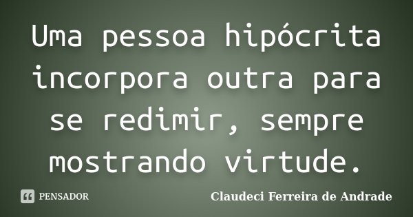 Uma pessoa hipócrita incorpora outra para se redimir, sempre mostrando virtude.... Frase de Claudeci Ferreira de Andrade.