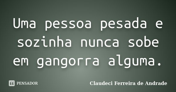Uma pessoa pesada e sozinha nunca sobe em gangorra alguma.... Frase de Claudeci Ferreira de Andrade.