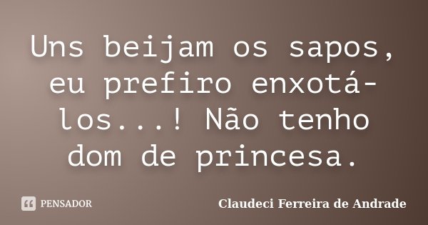 Uns beijam os sapos, eu prefiro enxotá-los...! Não tenho dom de princesa.... Frase de Claudeci Ferreira de Andrade.