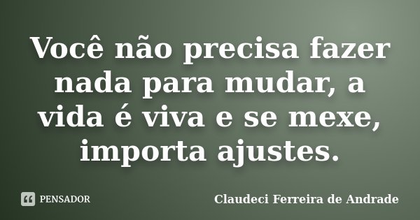 Você não precisa fazer nada para mudar, a vida é viva e se mexe, importa ajustes.... Frase de Claudeci Ferreira de Andrade.