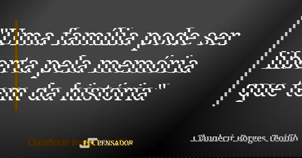 "Uma família pode ser liberta pela memória que tem da história"... Frase de Claudecir Borges Teófilo.