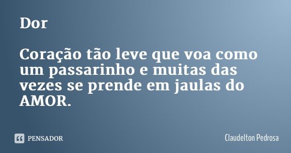 Dor Coração tão leve que voa como um passarinho e muitas das vezes se prende em jaulas do AMOR.... Frase de Claudelton Pedrosa.