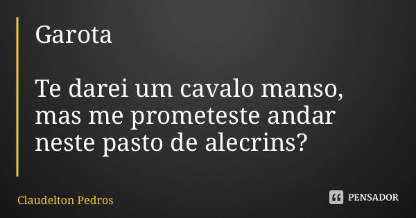 Garota Te darei um cavalo manso, mas me prometeste andar neste pasto de alecrins?... Frase de Claudelton Pedrosa.