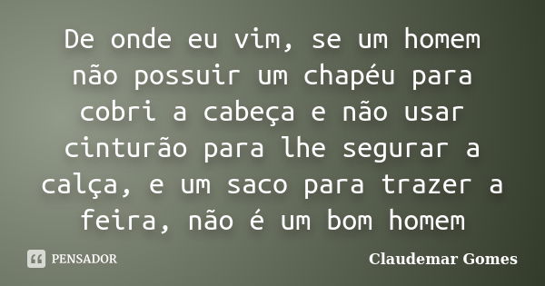 De onde eu vim, se um homem não possuir um chapéu para cobri a cabeça e não usar cinturão para lhe segurar a calça, e um saco para trazer a feira, não é um bom ... Frase de Claudemar Gomes.