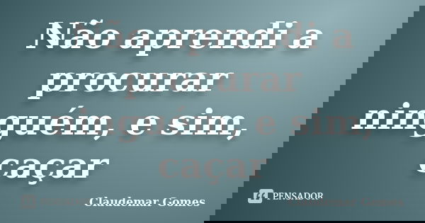 Não aprendi a procurar ninguém, e sim, caçar... Frase de Claudemar Gomes.