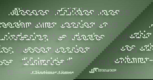 Nossos filhos nos pedem uma coisa o dia inteiro, e todos os dias, essa coisa chama-se “limite”... Frase de Claudemar Gomes.