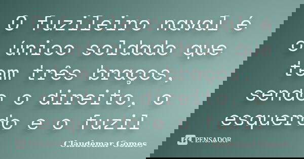 O fuzileiro naval é o único soldado que tem três braços, sendo o direito, o esquerdo e o fuzil... Frase de Claudemar Gomes.