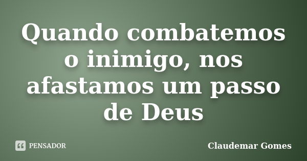 Quando combatemos o inimigo, nos afastamos um passo de Deus... Frase de Claudemar Gomes.