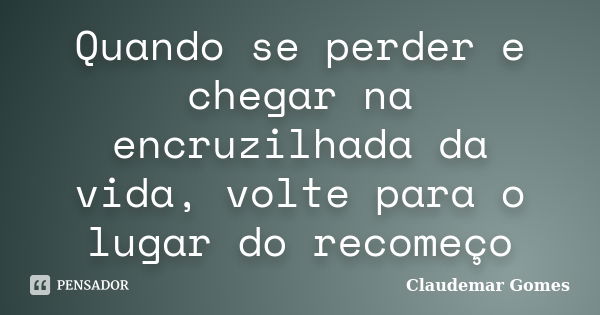 Quando se perder e chegar na encruzilhada da vida, volte para o lugar do recomeço... Frase de Claudemar Gomes.