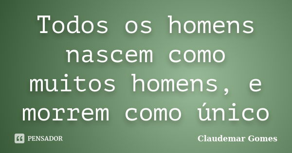 Todos os homens nascem como muitos homens, e morrem como único... Frase de Claudemar Gomes.